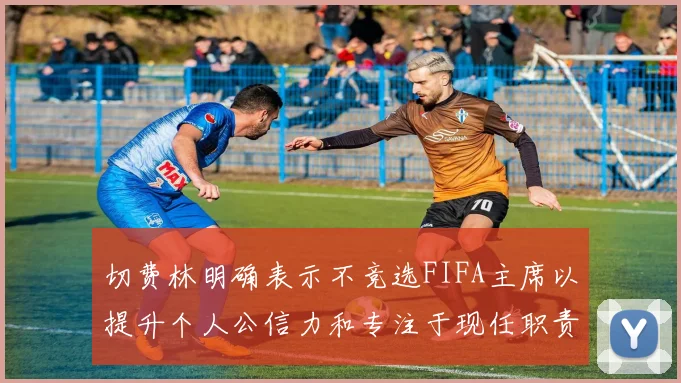切费林明确表示不竞选FIFA主席以提升个人公信力和专注于现任职责